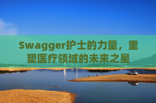 Swagger护士的力量，重塑医疗领域的未来之星