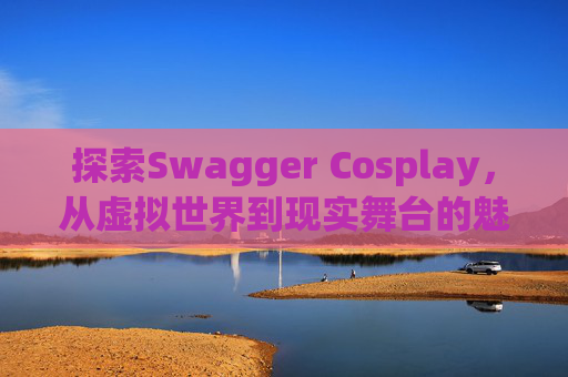 探索Swagger Cosplay，从虚拟世界到现实舞台的魅力之旅